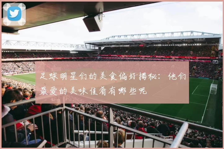 足球明星们的美食偏好揭秘：他们最爱的美味佳肴有哪些呢