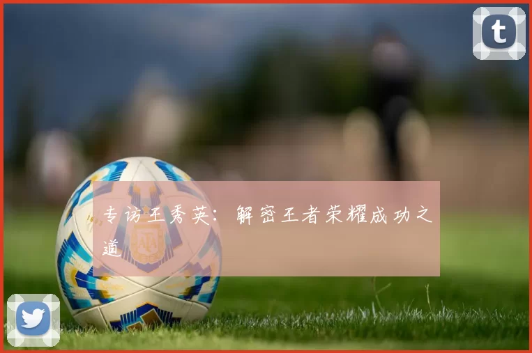 专访王秀英：解密王者荣耀成功之道