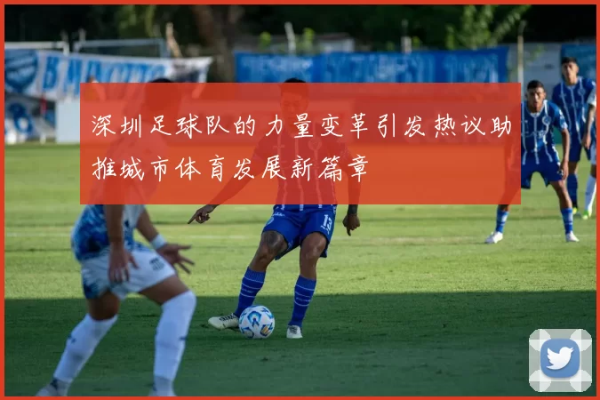 深圳足球队的力量变革引发热议助推城市体育发展新篇章