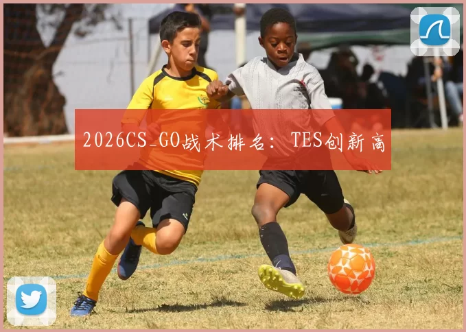 2026CS_GO战术排名：TES创新高