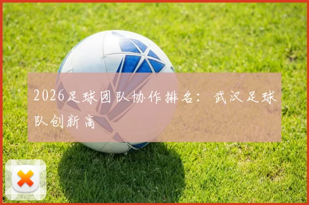 2026足球团队协作排名：武汉足球队创新高