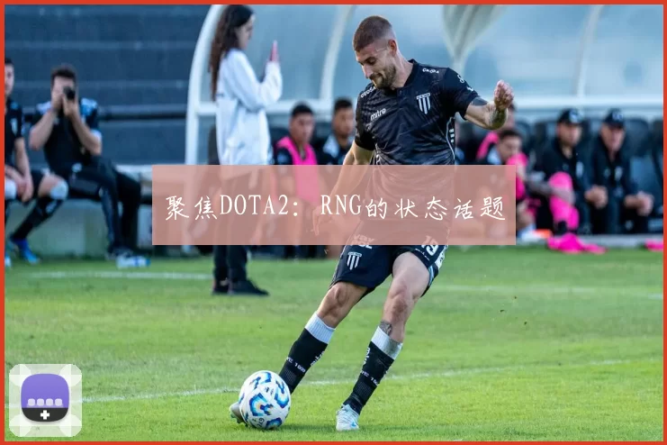 聚焦DOTA2：RNG的状态话题