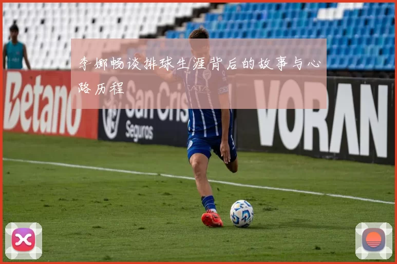 李娜畅谈排球生涯背后的故事与心路历程