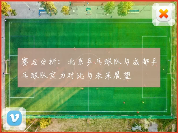 赛后分析：北京乒乓球队与成都乒乓球队实力对比与未来展望