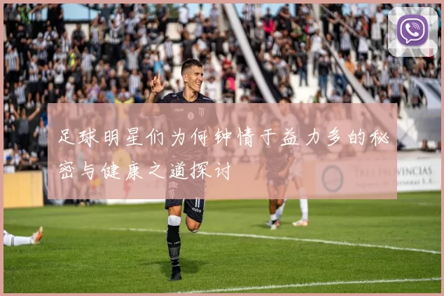 足球明星们为何钟情于益力多的秘密与健康之道探讨