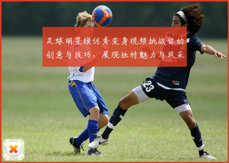 足球明星模仿秀变身视频挑战你的创意与技巧，展现独特魅力与风采