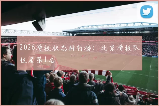 2026滑板状态排行榜：北京滑板队位居第1名