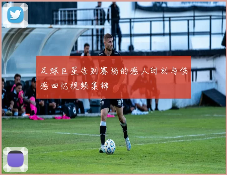 足球巨星告别赛场的感人时刻与伤感回忆视频集锦