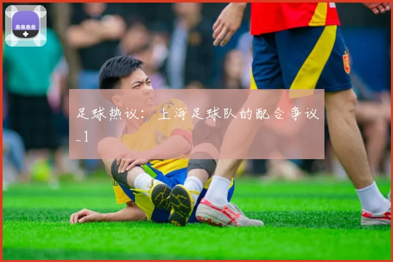 足球热议：上海足球队的配合争议_1